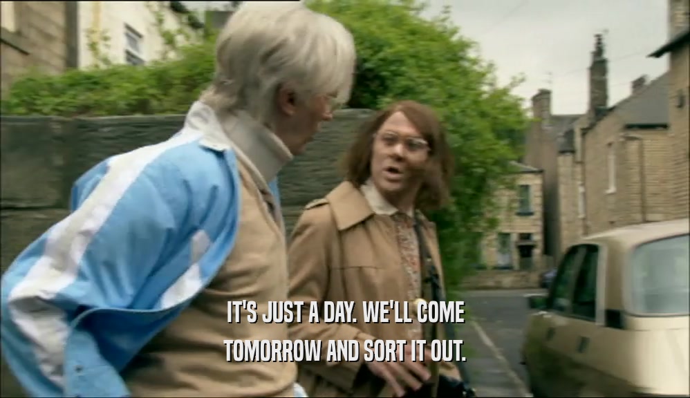IT'S JUST A DAY. WE'LL COME TOMORROW AND SORT IT OUT. 
