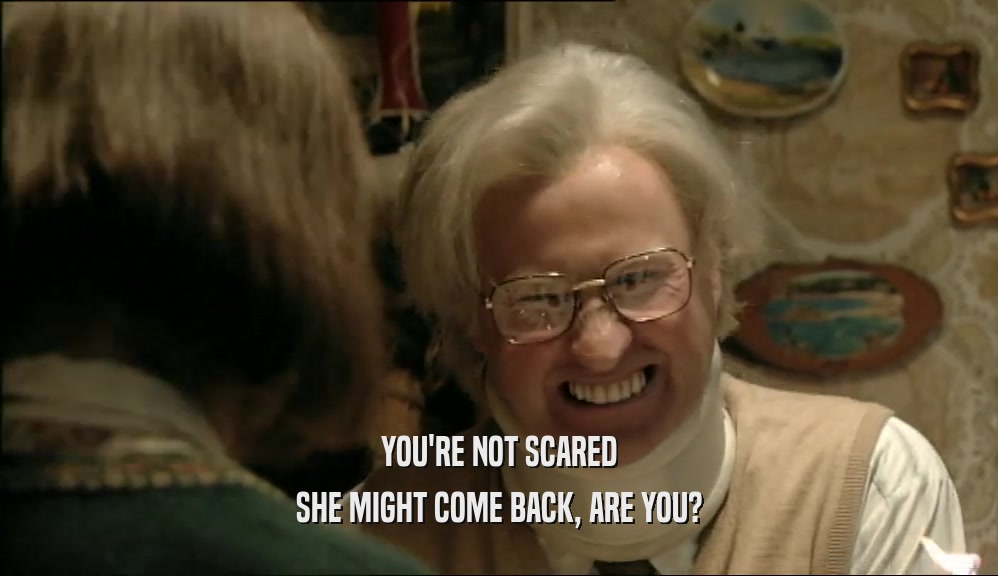 YOU'RE NOT SCARED SHE MIGHT COME BACK, ARE YOU? 