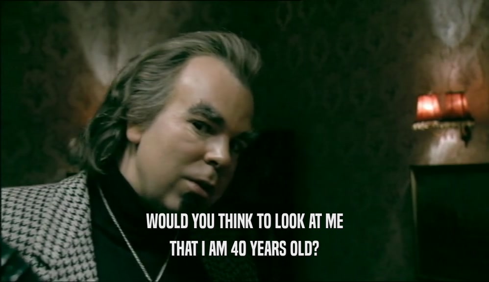 WOULD YOU THINK TO LOOK AT ME THAT I AM 40 YEARS OLD? 