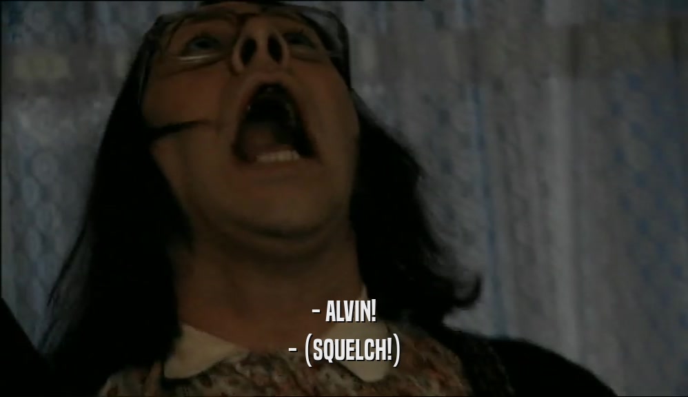 - ALVIN! - (SQUELCH!) 