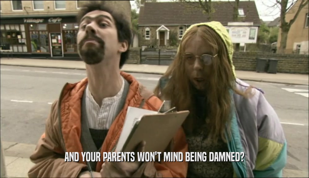 AND YOUR PARENTS WON'T MIND BEING DAMNED?  