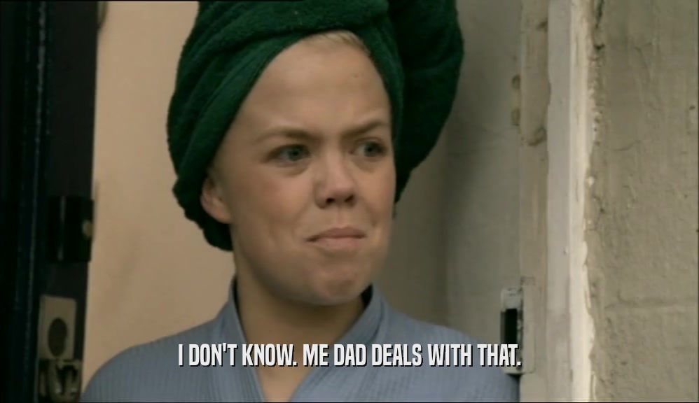 I DON'T KNOW. ME DAD DEALS WITH THAT.  
