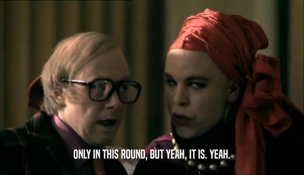 ONLY IN THIS ROUND, BUT YEAH, IT IS. YEAH.  