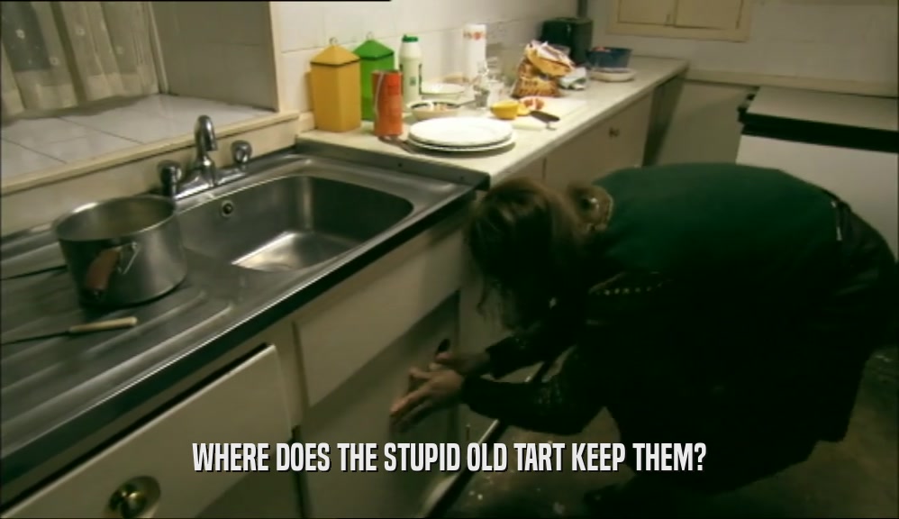 WHERE DOES THE STUPID OLD TART KEEP THEM?  