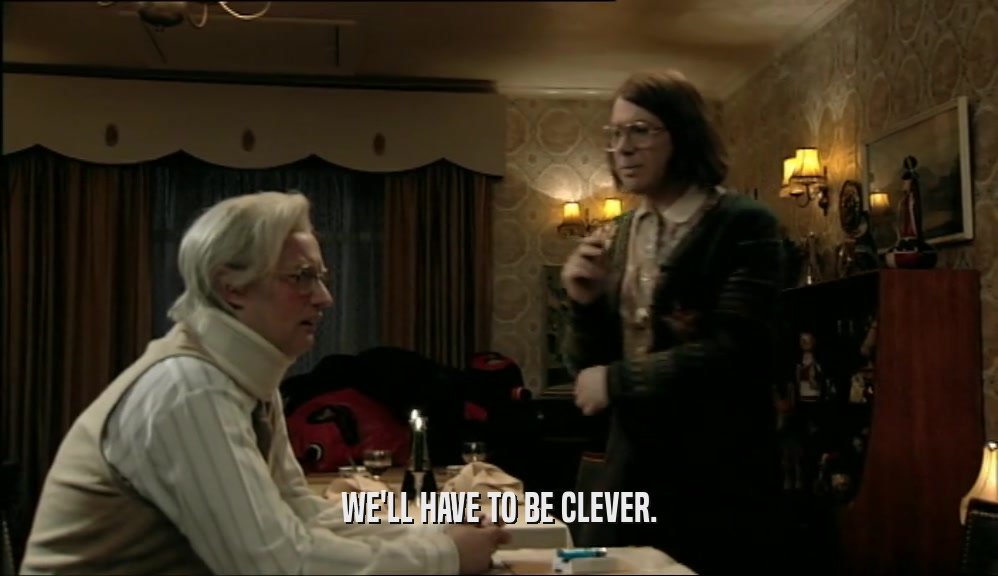 WE'LL HAVE TO BE CLEVER.  