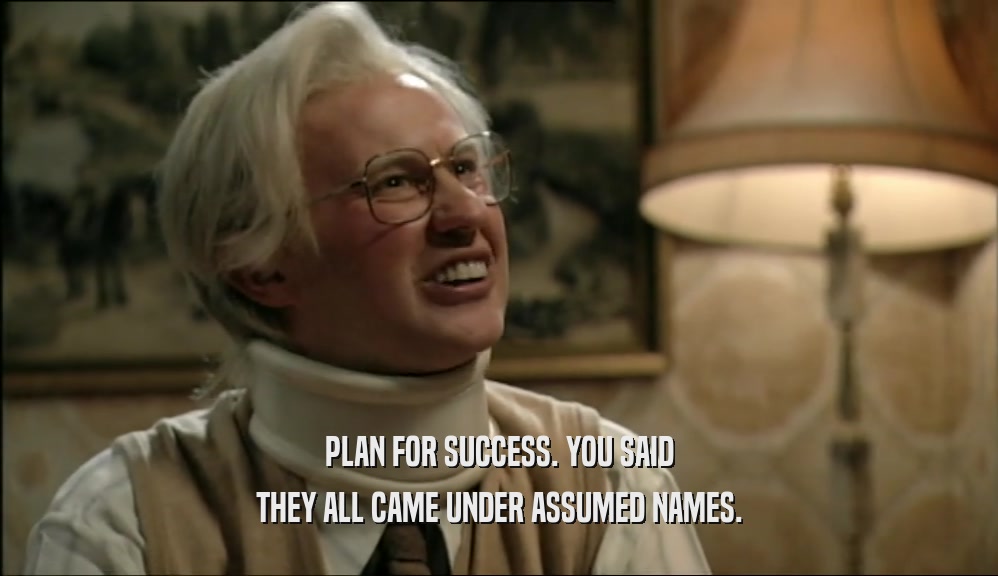 PLAN FOR SUCCESS. YOU SAID THEY ALL CAME UNDER ASSUMED NAMES. 