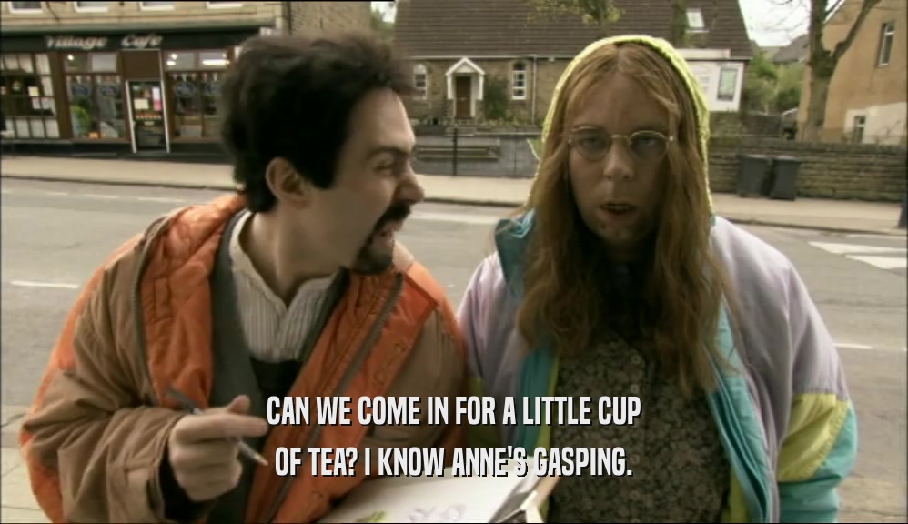 CAN WE COME IN FOR A LITTLE CUP OF TEA? I KNOW ANNE'S GASPING. 