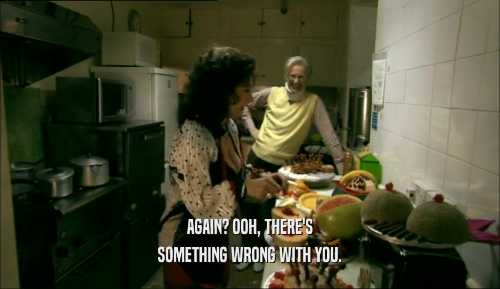 AGAIN? OOH, THERE'S SOMETHING WRONG WITH YOU. 