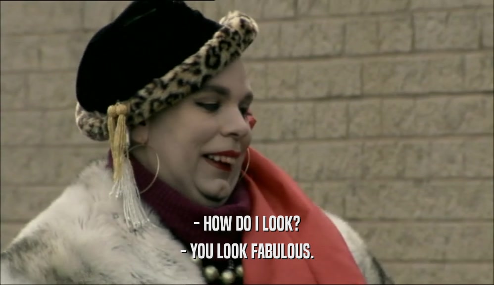 - HOW DO I LOOK?
 - YOU LOOK FABULOUS.
 