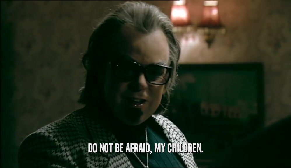 DO NOT BE AFRAID, MY CHILDREN.  