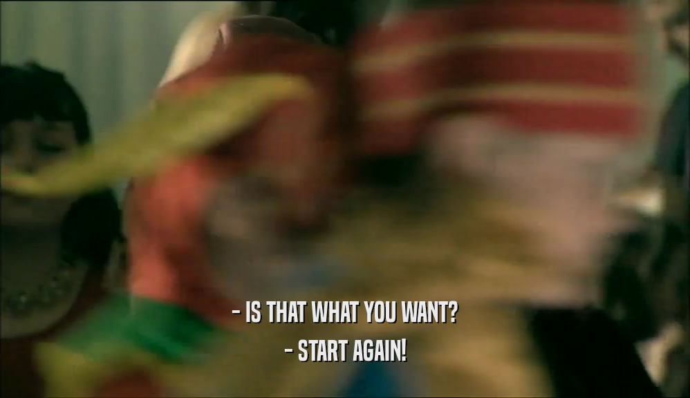 - IS THAT WHAT YOU WANT? - START AGAIN! 
