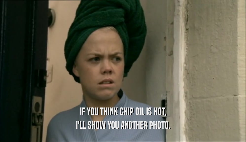 IF YOU THINK CHIP OIL IS HOT, I'LL SHOW YOU ANOTHER PHOTO. 