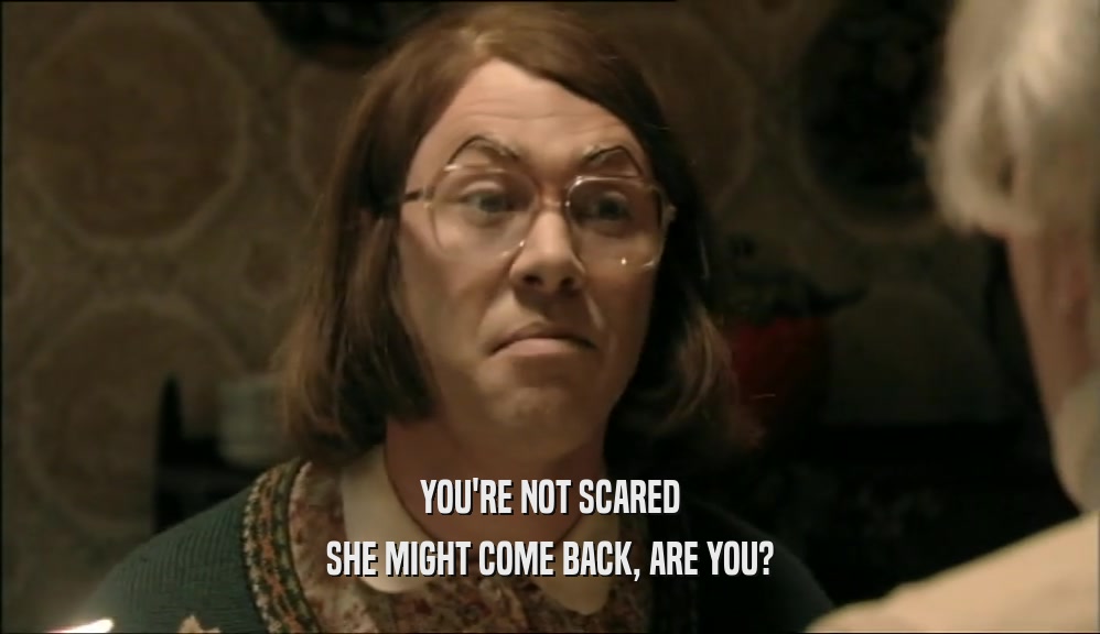 YOU'RE NOT SCARED SHE MIGHT COME BACK, ARE YOU? 