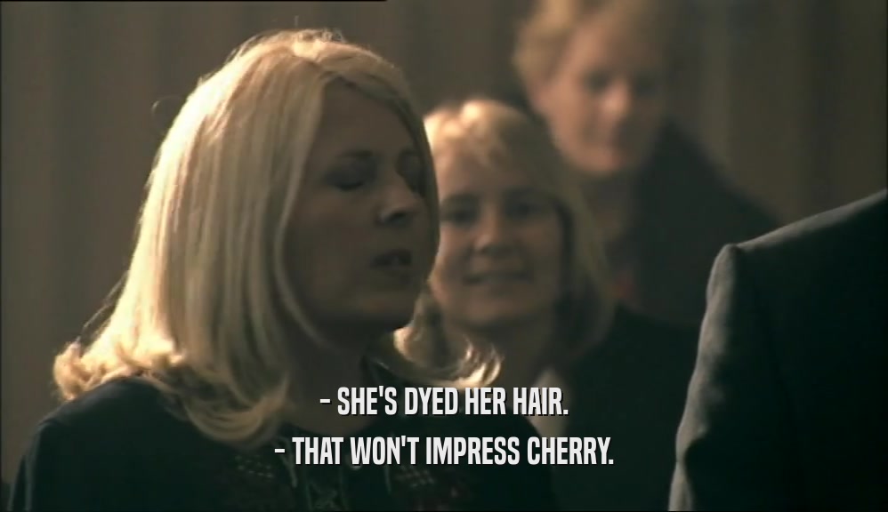 - SHE'S DYED HER HAIR.
 - THAT WON'T IMPRESS CHERRY.
 