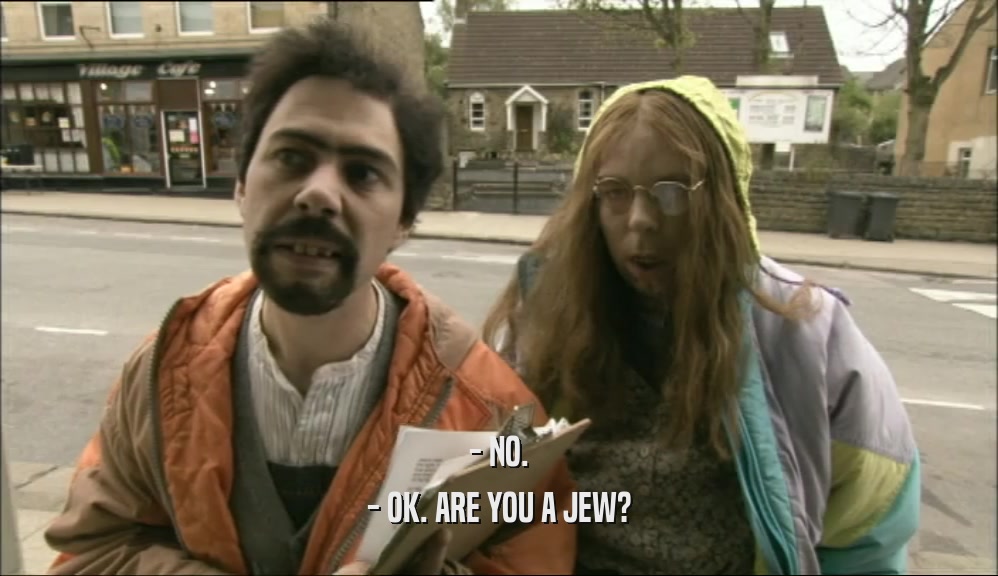 - NO. - OK. ARE YOU A JEW? 