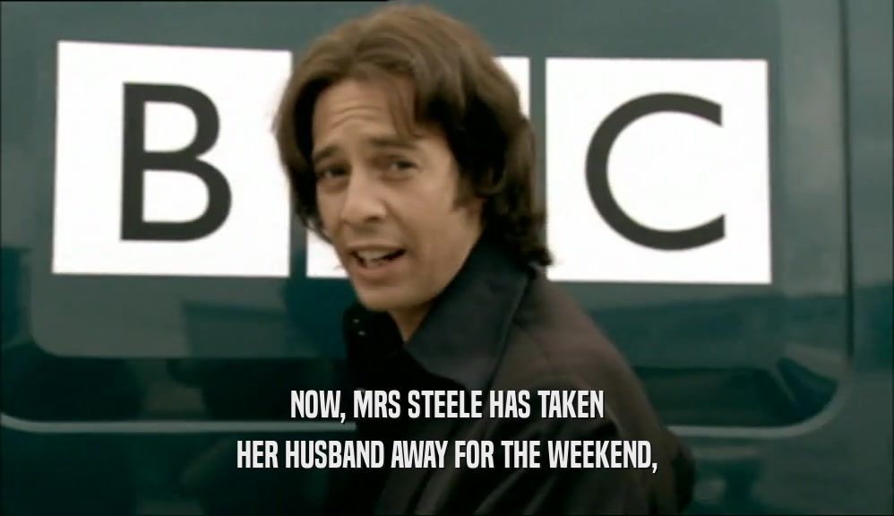NOW, MRS STEELE HAS TAKEN
 HER HUSBAND AWAY FOR THE WEEKEND,
 
