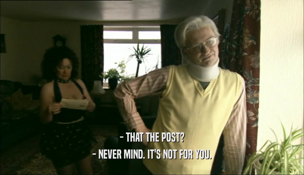 - THAT THE POST? - NEVER MIND. IT'S NOT FOR YOU. 