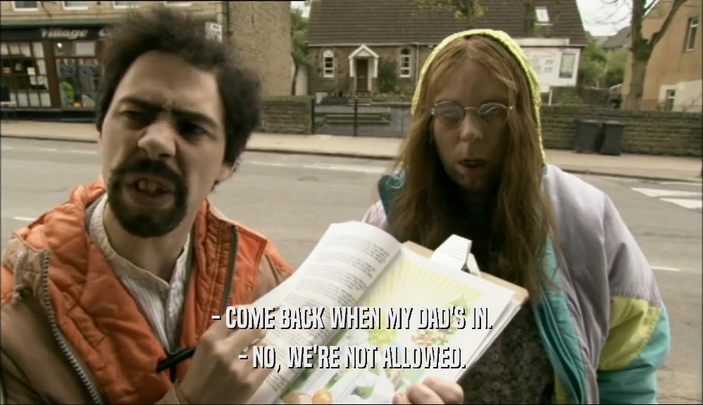 - COME BACK WHEN MY DAD'S IN. - NO, WE'RE NOT ALLOWED. 