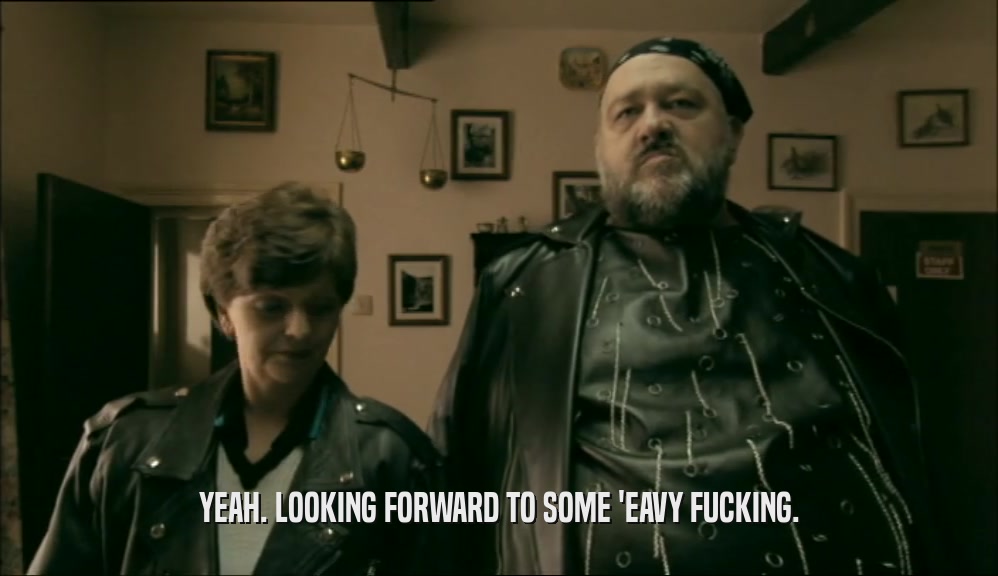 YEAH. LOOKING FORWARD TO SOME 'EAVY FUCKING.  