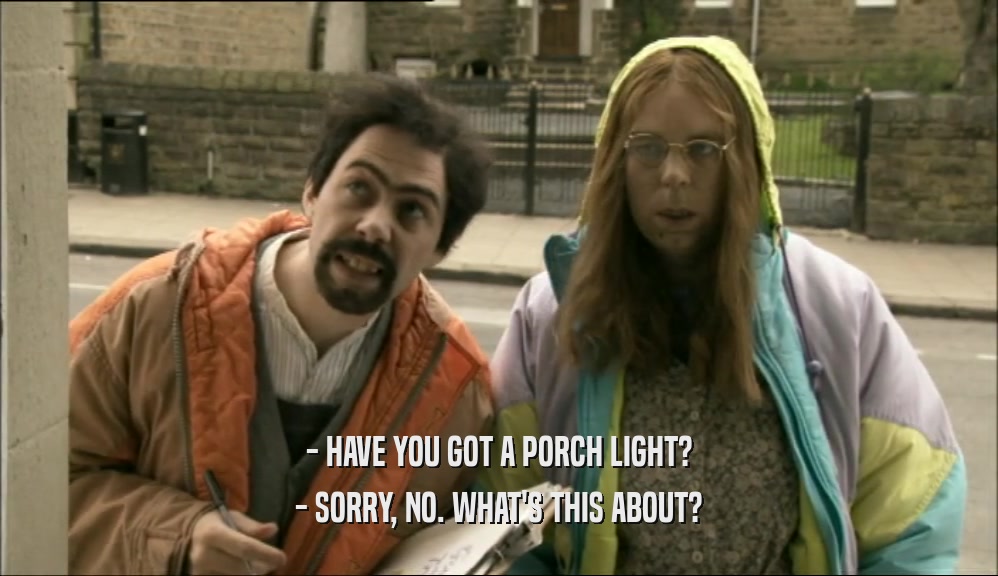 - HAVE YOU GOT A PORCH LIGHT? - SORRY, NO. WHAT'S THIS ABOUT? 