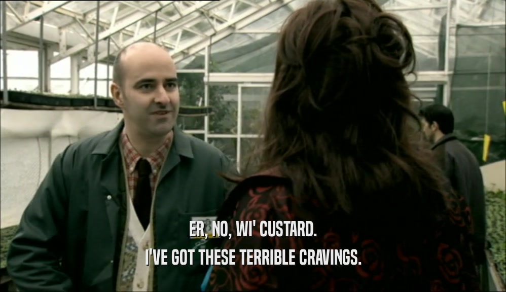 ER, NO, WI' CUSTARD. I'VE GOT THESE TERRIBLE CRAVINGS. 