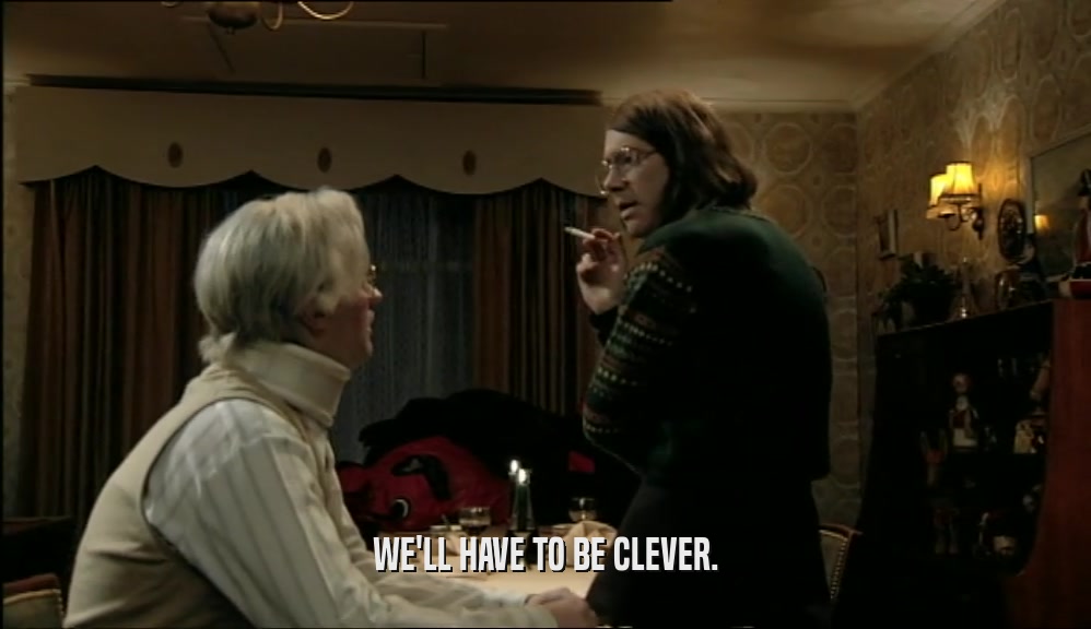 WE'LL HAVE TO BE CLEVER.  