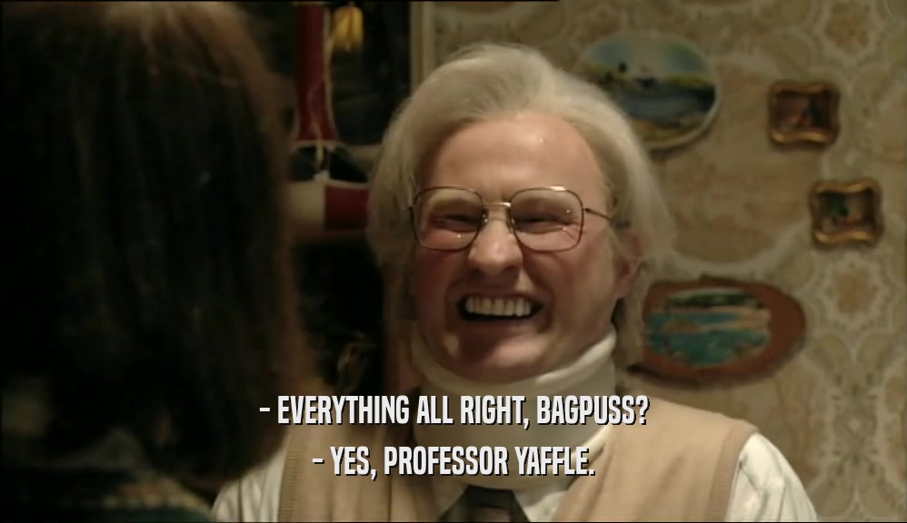 - EVERYTHING ALL RIGHT, BAGPUSS? - YES, PROFESSOR YAFFLE. 
