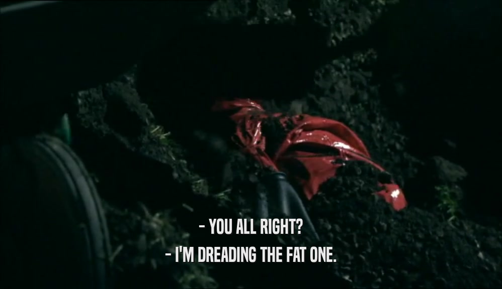 - YOU ALL RIGHT? - I'M DREADING THE FAT ONE. 
