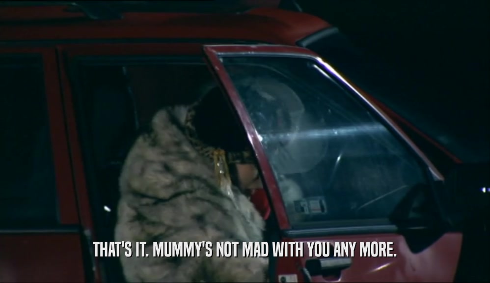 THAT'S IT. MUMMY'S NOT MAD WITH YOU ANY MORE.  