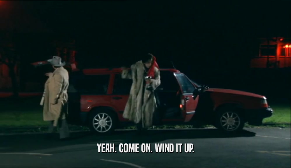 YEAH. COME ON. WIND IT UP.  