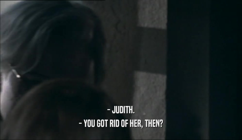 - JUDITH. - YOU GOT RID OF HER, THEN? 