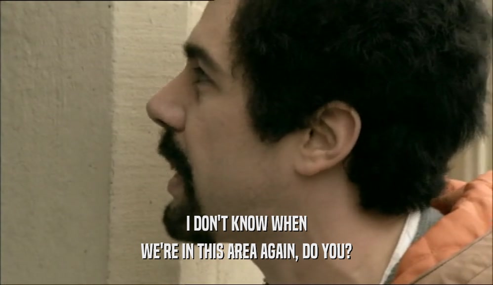 I DON'T KNOW WHEN WE'RE IN THIS AREA AGAIN, DO YOU? 