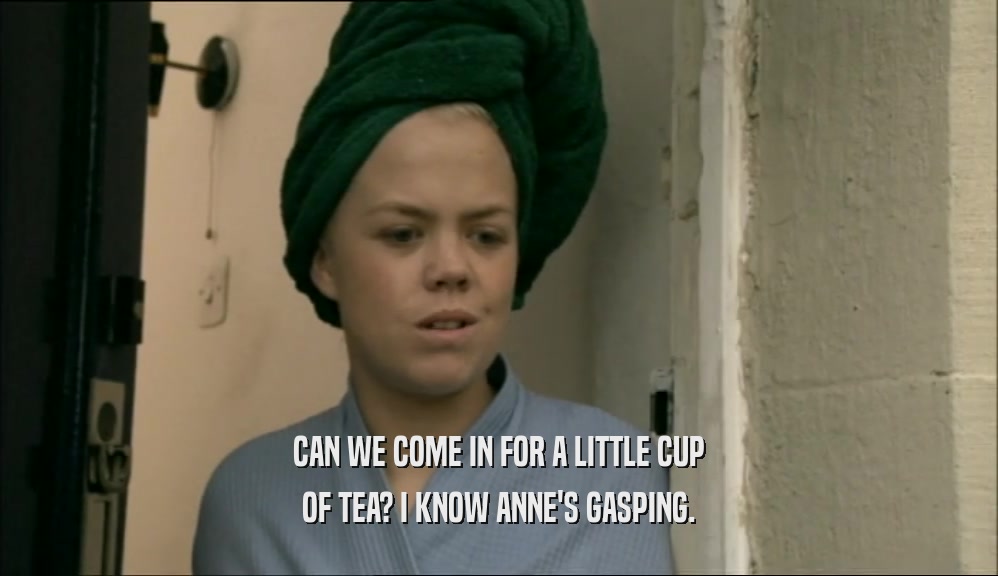 CAN WE COME IN FOR A LITTLE CUP OF TEA? I KNOW ANNE'S GASPING. 