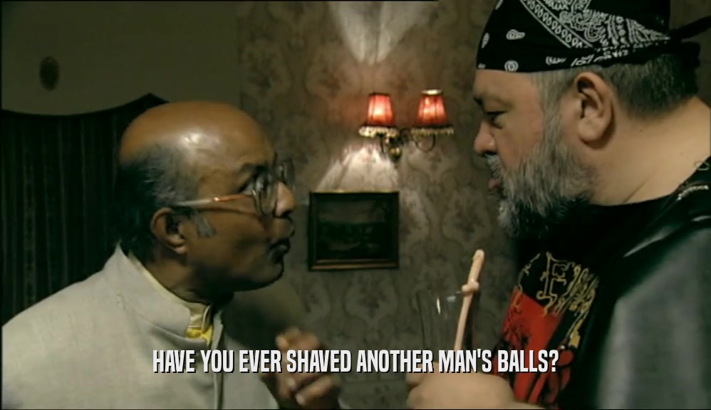 HAVE YOU EVER SHAVED ANOTHER MAN'S BALLS?  