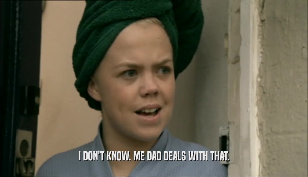 I DON'T KNOW. ME DAD DEALS WITH THAT.  
