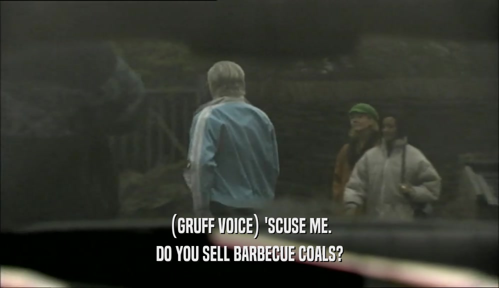 (GRUFF VOICE) 'SCUSE ME. DO YOU SELL BARBECUE COALS? 