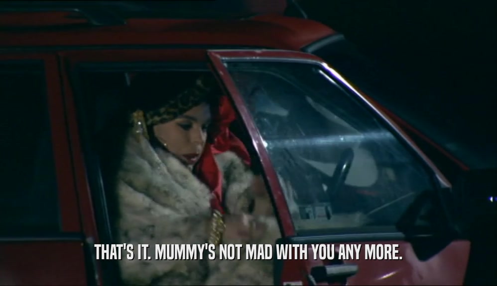 THAT'S IT. MUMMY'S NOT MAD WITH YOU ANY MORE.  