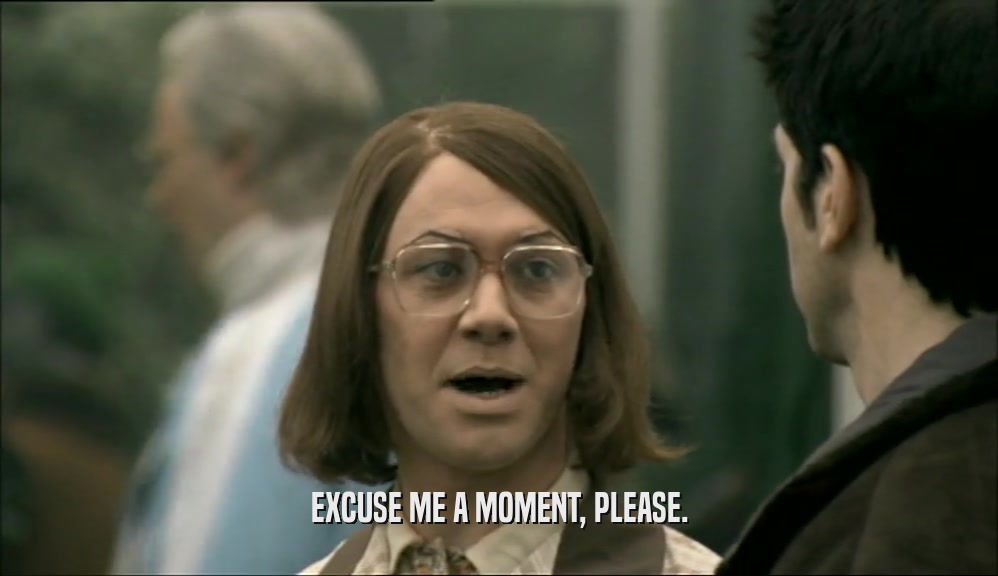 EXCUSE ME A MOMENT, PLEASE.  