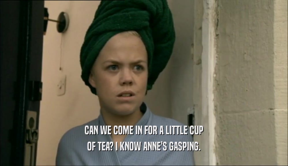CAN WE COME IN FOR A LITTLE CUP OF TEA? I KNOW ANNE'S GASPING. 