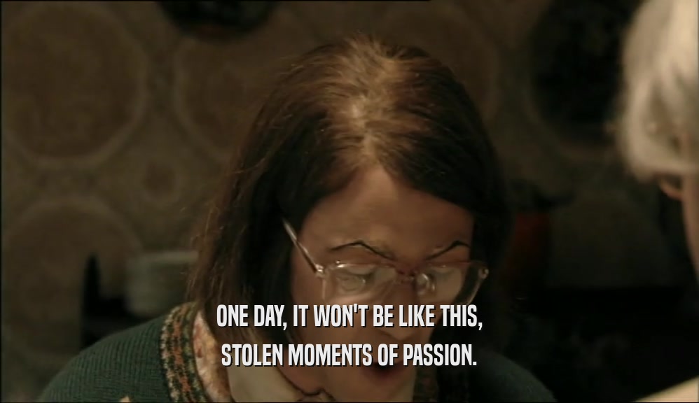 ONE DAY, IT WON'T BE LIKE THIS, STOLEN MOMENTS OF PASSION. 