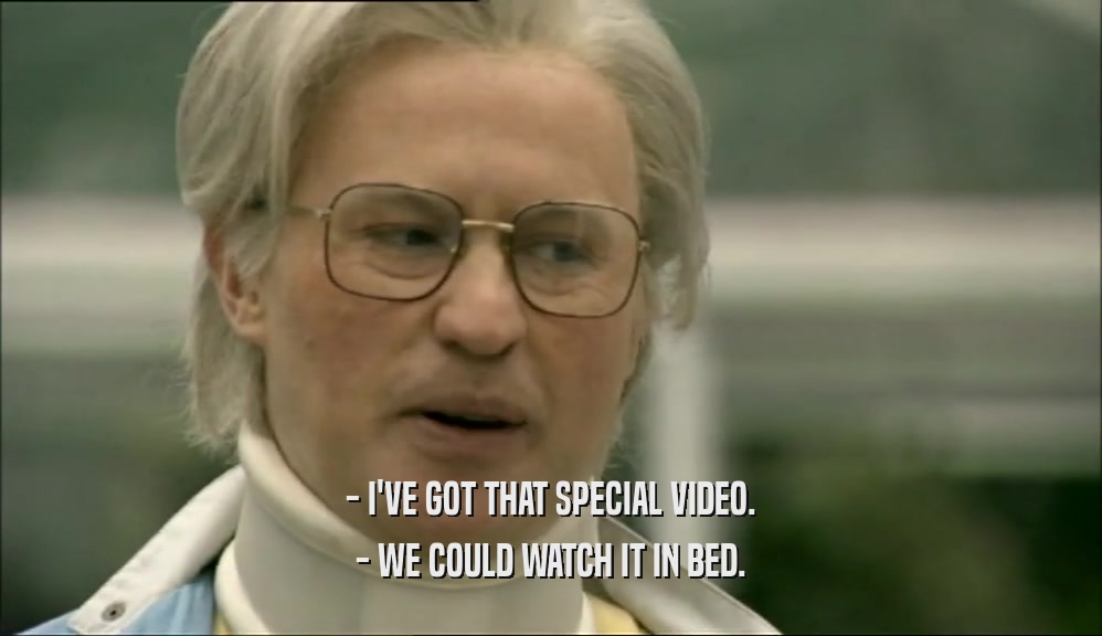 - I'VE GOT THAT SPECIAL VIDEO. - WE COULD WATCH IT IN BED. 