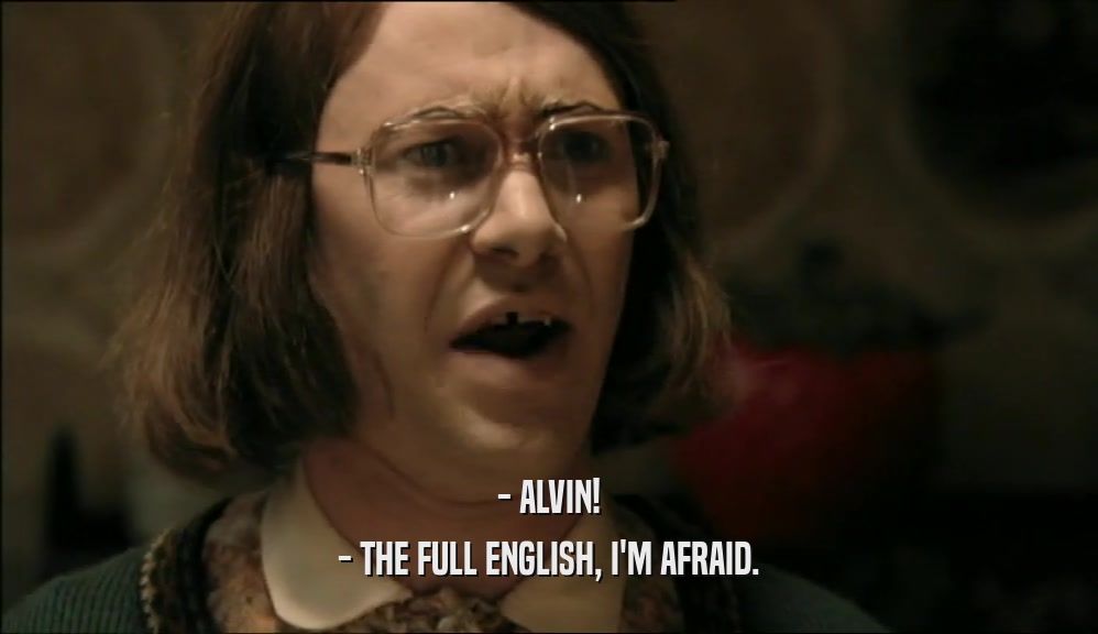 - ALVIN! - THE FULL ENGLISH, I'M AFRAID. 