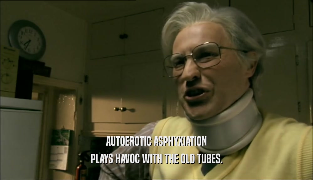 AUTOEROTIC ASPHYXIATION
 PLAYS HAVOC WITH THE OLD TUBES.
 
