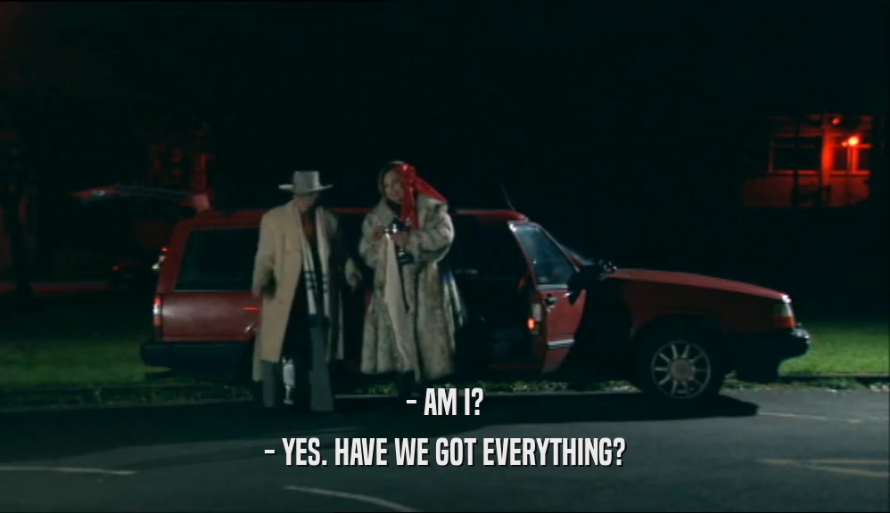- AM I? - YES. HAVE WE GOT EVERYTHING? 