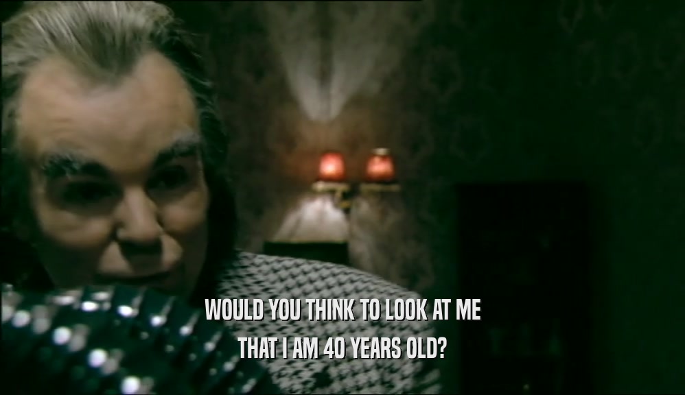WOULD YOU THINK TO LOOK AT ME THAT I AM 40 YEARS OLD? 