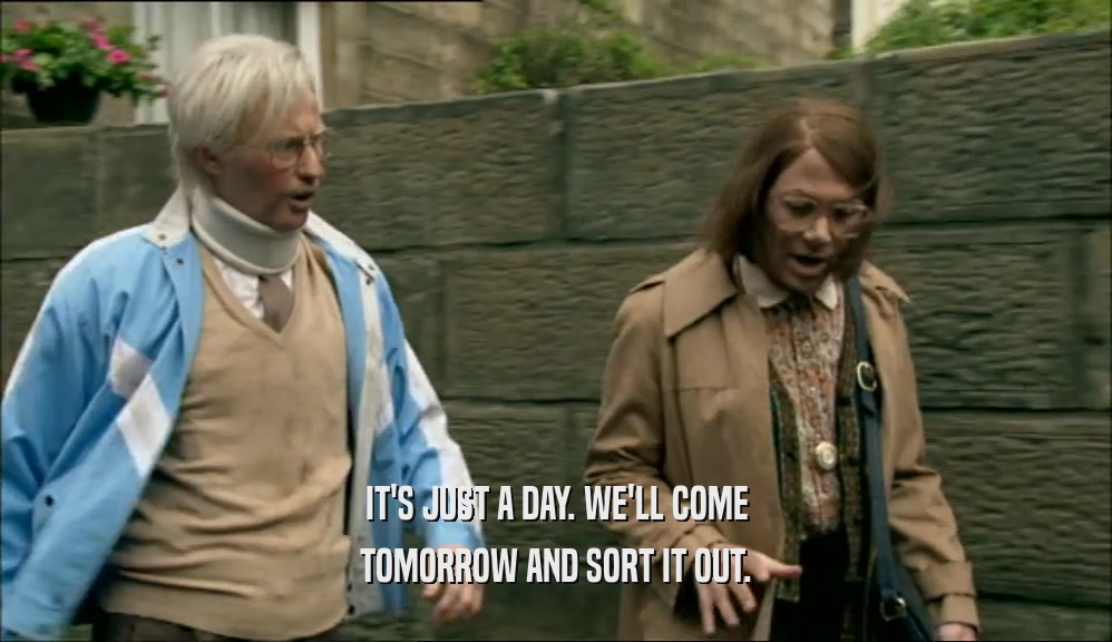IT'S JUST A DAY. WE'LL COME TOMORROW AND SORT IT OUT. 