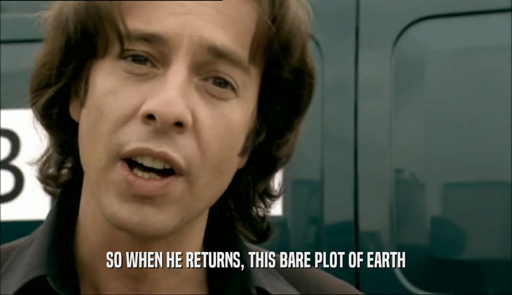 SO WHEN HE RETURNS, THIS BARE PLOT OF EARTH
  