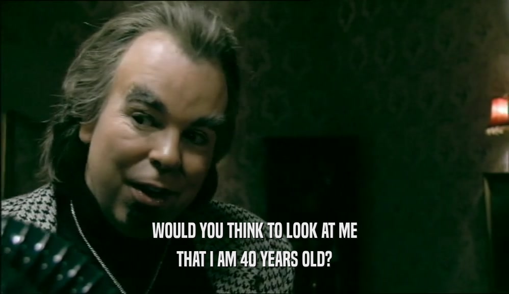 WOULD YOU THINK TO LOOK AT ME THAT I AM 40 YEARS OLD? 