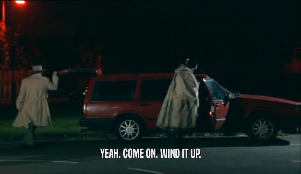 YEAH. COME ON. WIND IT UP.  