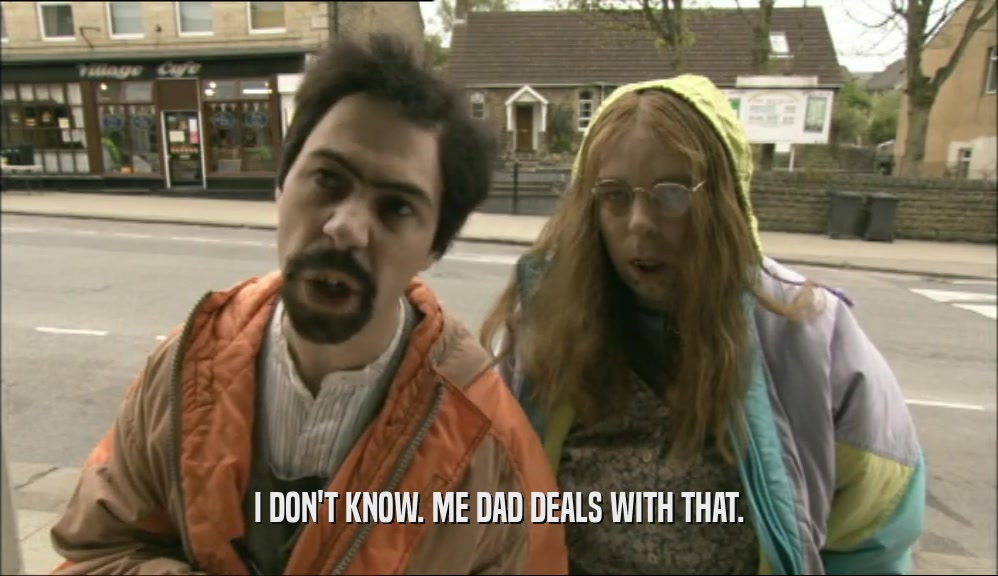 I DON'T KNOW. ME DAD DEALS WITH THAT.  
